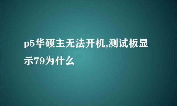 p5华硕主无法开机,测试板显示79为什么