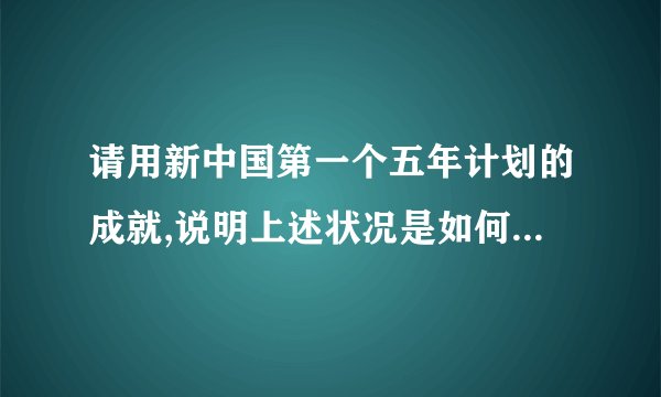 请用新中国第一个五年计划的成就,说明上述状况是如何被改变的