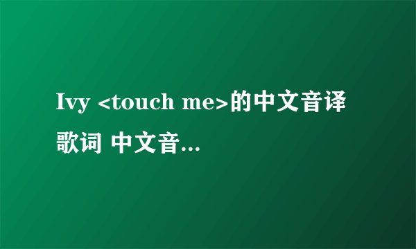 Ivy <touch me>的中文音译歌词 中文音中国字!