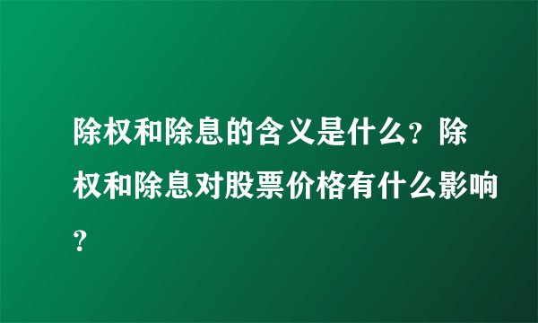 除权和除息的含义是什么？除权和除息对股票价格有什么影响？
