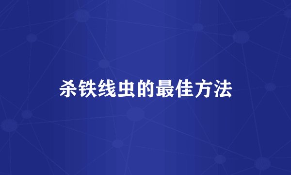 杀铁线虫的最佳方法