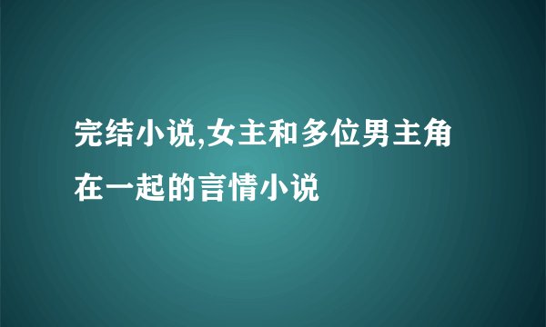 完结小说,女主和多位男主角在一起的言情小说
