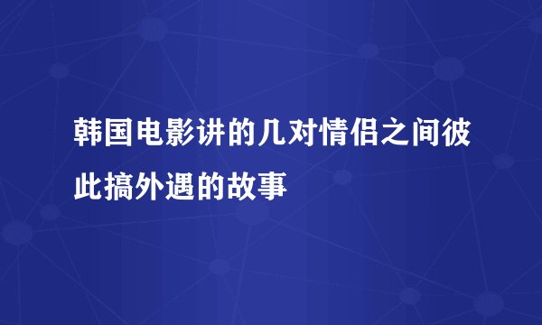 韩国电影讲的几对情侣之间彼此搞外遇的故事