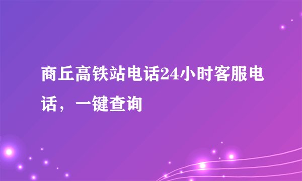 商丘高铁站电话24小时客服电话，一键查询
