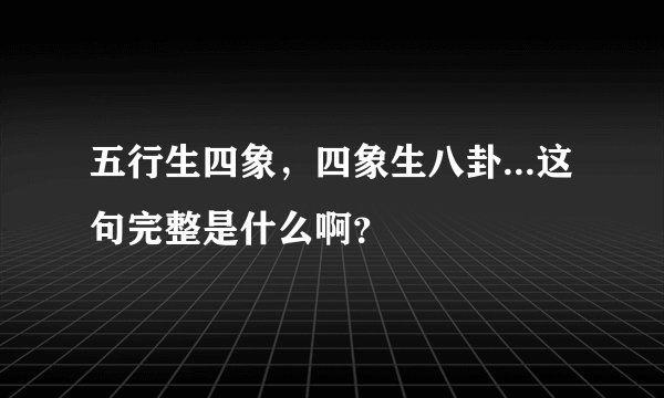 五行生四象，四象生八卦...这句完整是什么啊？