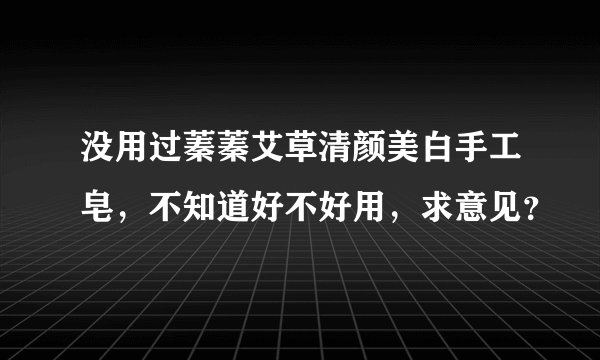 没用过蓁蓁艾草清颜美白手工皂，不知道好不好用，求意见？