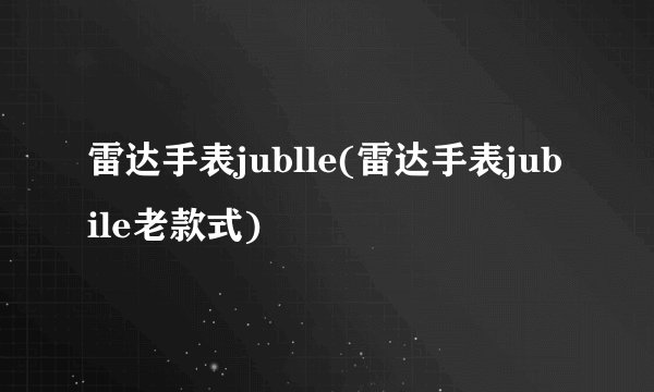 雷达手表jublle(雷达手表jubile老款式)