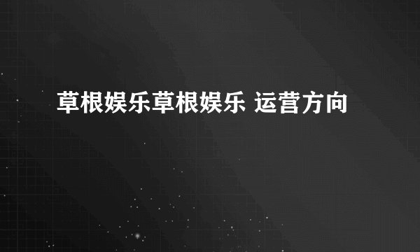 草根娱乐草根娱乐 运营方向