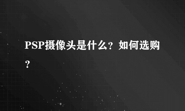 PSP摄像头是什么？如何选购？
