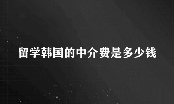 留学韩国的中介费是多少钱