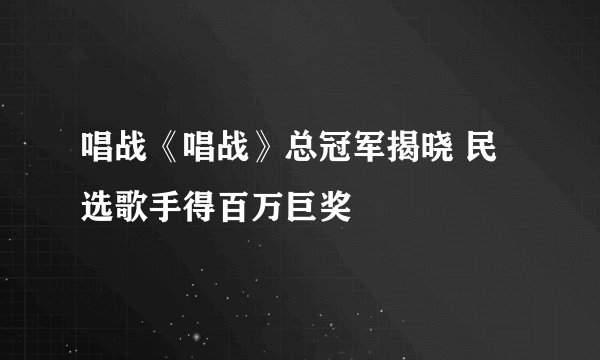 唱战《唱战》总冠军揭晓 民选歌手得百万巨奖