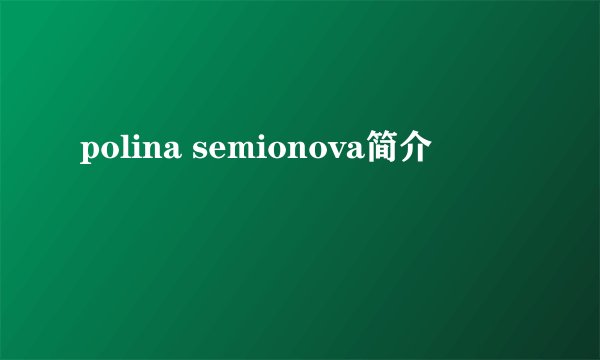 polina semionova简介