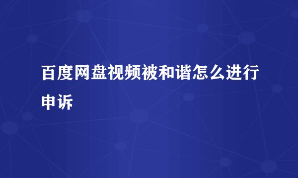 百度网盘视频被和谐怎么进行申诉