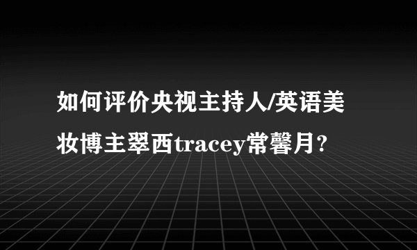如何评价央视主持人/英语美妆博主翠西tracey常馨月?