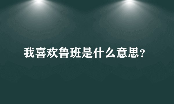 我喜欢鲁班是什么意思？