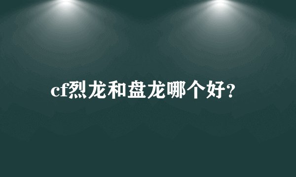 cf烈龙和盘龙哪个好？