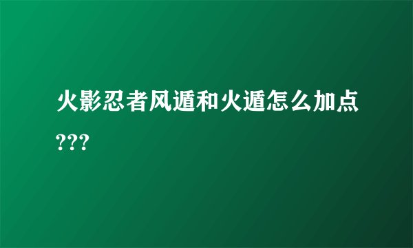 火影忍者风遁和火遁怎么加点???