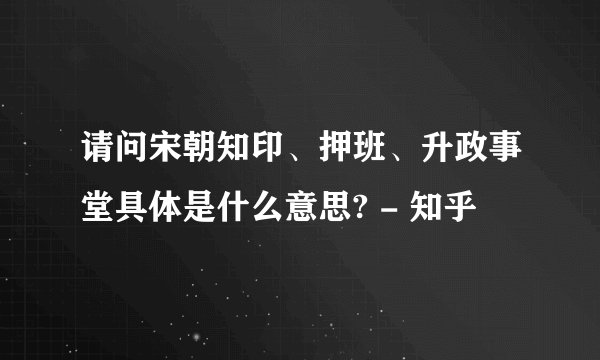 请问宋朝知印、押班、升政事堂具体是什么意思? - 知乎