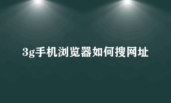 3g手机浏览器如何搜网址
