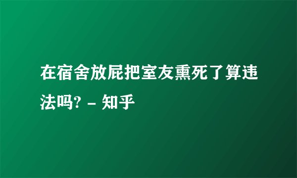 在宿舍放屁把室友熏死了算违法吗? - 知乎