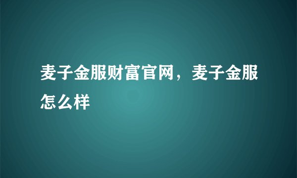 麦子金服财富官网，麦子金服怎么样