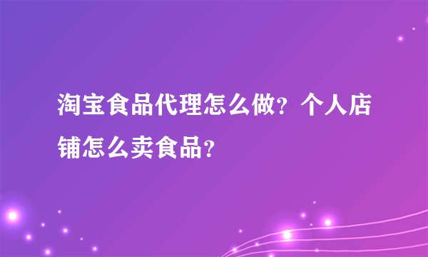 淘宝食品代理怎么做？个人店铺怎么卖食品？
