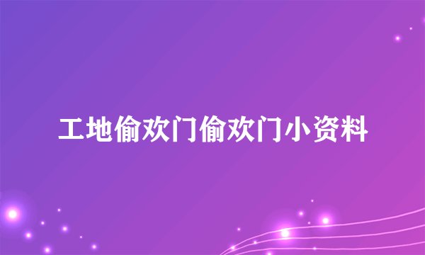 工地偷欢门偷欢门小资料