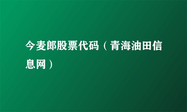 今麦郎股票代码（青海油田信息网）