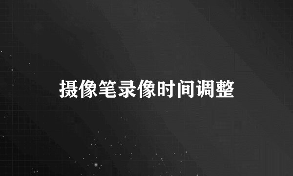 摄像笔录像时间调整