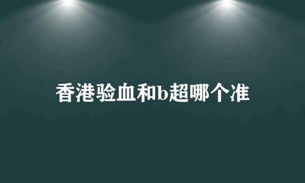 香港验血和b超哪个准