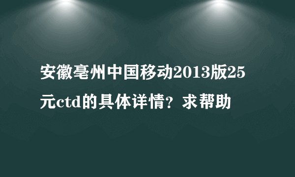 安徽亳州中国移动2013版25元ctd的具体详情？求帮助