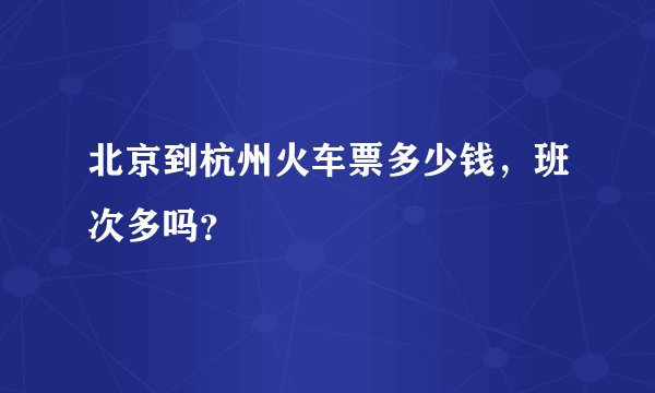 北京到杭州火车票多少钱，班次多吗？