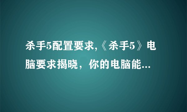 杀手5配置要求,《杀手5》电脑要求揭晓，你的电脑能否胜任？