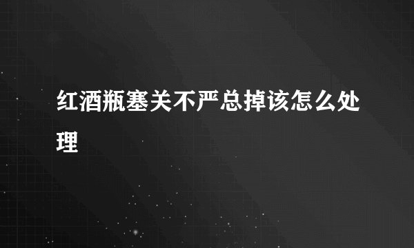 红酒瓶塞关不严总掉该怎么处理
