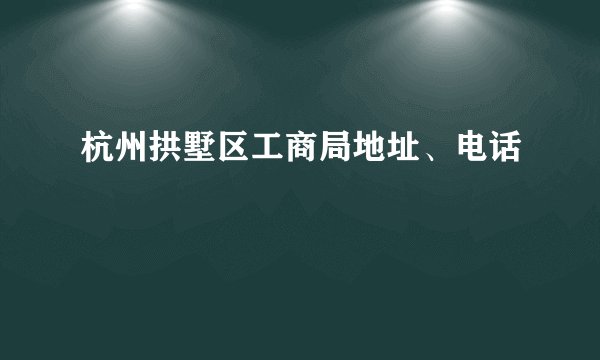 杭州拱墅区工商局地址、电话