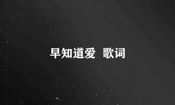早知道爱  歌词