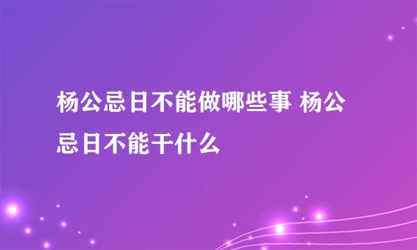 杨公忌日不能做哪些事 杨公忌日不能干什么