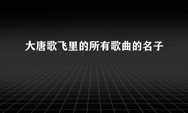大唐歌飞里的所有歌曲的名子
