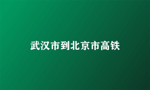 武汉市到北京市高铁