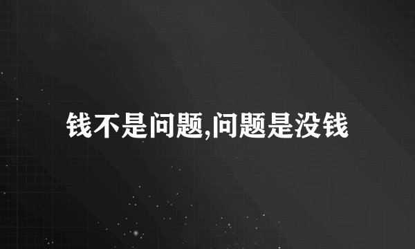 钱不是问题,问题是没钱