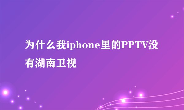为什么我iphone里的PPTV没有湖南卫视