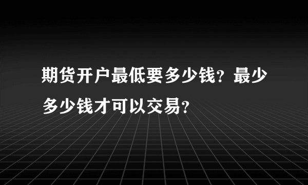 期货开户最低要多少钱？最少多少钱才可以交易？