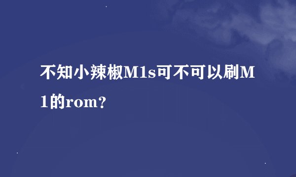 不知小辣椒M1s可不可以刷M1的rom？