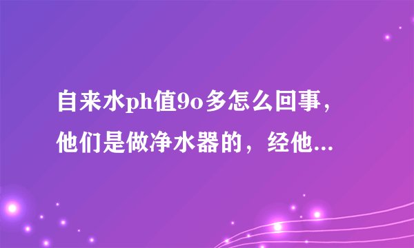 自来水ph值9o多怎么回事，他们是做净水器的，经他们产品过滤后的水，显示碱性90，还说能治高血压