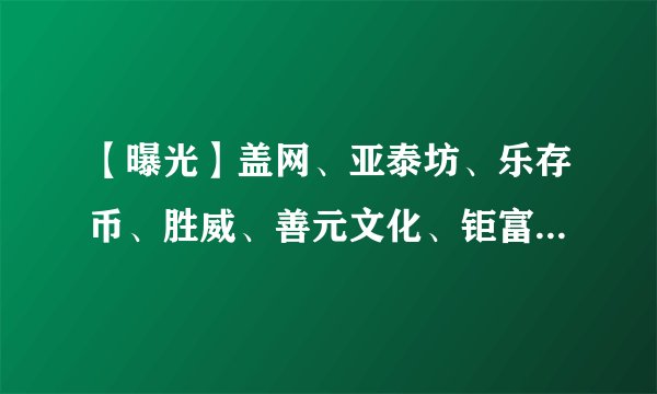 【曝光】盖网、亚泰坊、乐存币、胜威、善元文化、钜富金融等项目最新资讯！！