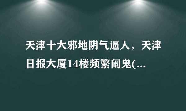 天津十大邪地阴气逼人，天津日报大厦14楼频繁闹鬼(无人敢住)