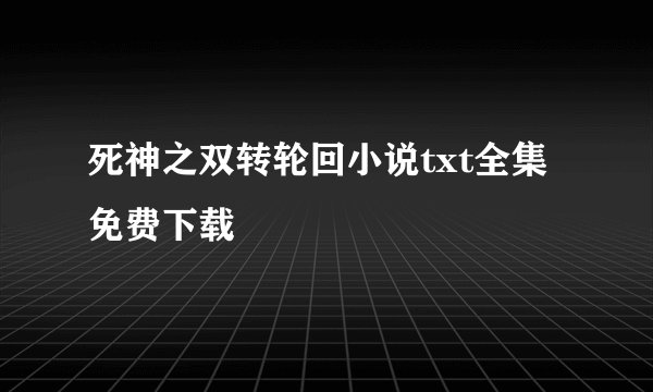 死神之双转轮回小说txt全集免费下载