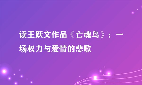 读王跃文作品《亡魂鸟》：一场权力与爱情的悲歌