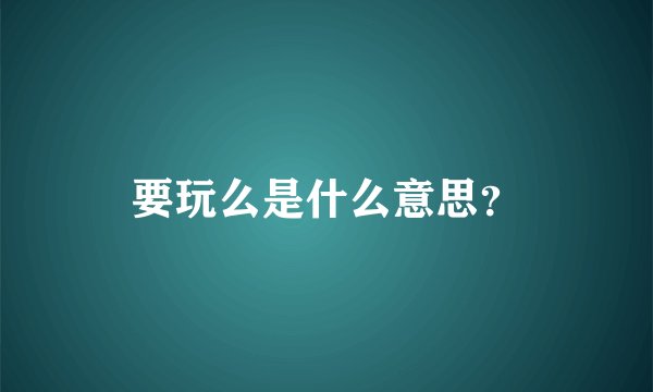 要玩么是什么意思？