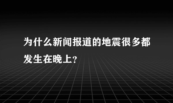 为什么新闻报道的地震很多都发生在晚上？